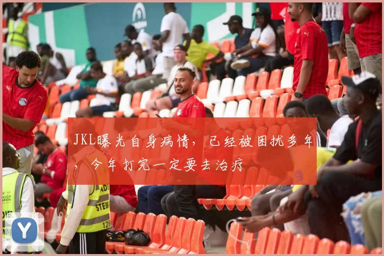 JKL曝光自身病情，已经被困扰多年，今年打完一定要去治疗