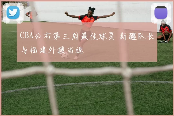 CBA公布第三周最佳球员 新疆队长与福建外援当选