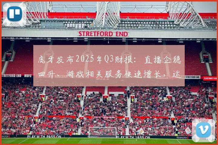 虎牙发布2025年Q3财报：直播企稳回升、游戏相关服务快速增长，运营业绩持续向好