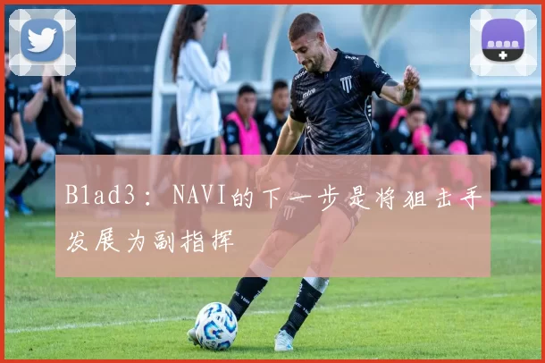 B1ad3 ：NAVI的下一步是将狙击手发展为副指挥