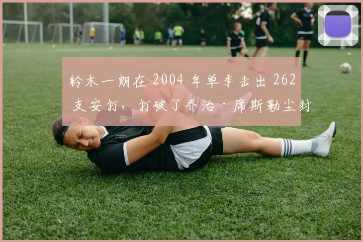 铃木一朗在 2004 年单季击出 262 支安打，打破了乔治·席斯勒尘封 84 年的历史纪录