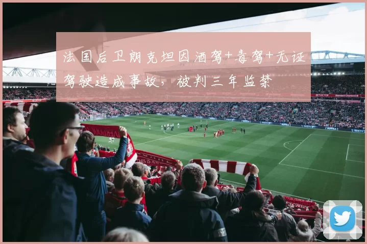 法国后卫朗克坦因酒驾+毒驾+无证驾驶造成事故，被判三年监禁