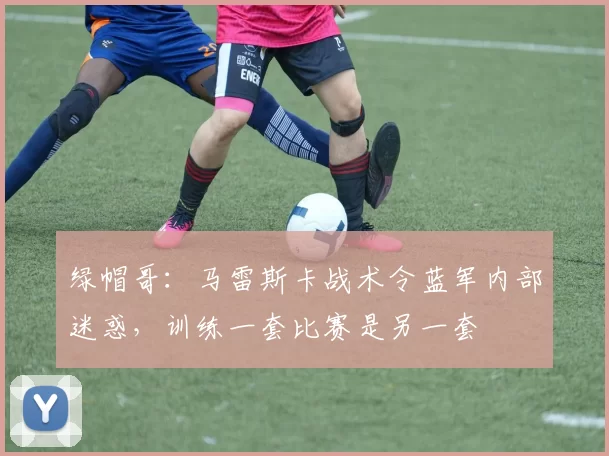 绿帽哥：马雷斯卡战术令蓝军内部迷惑，训练一套比赛是另一套