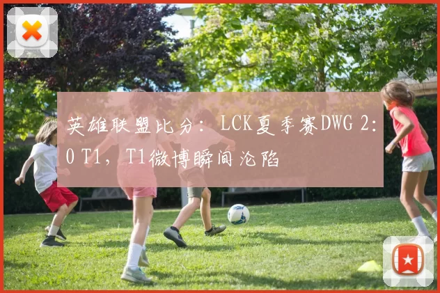 英雄联盟比分：LCK夏季赛DWG 2：0 T1，T1微博瞬间沦陷