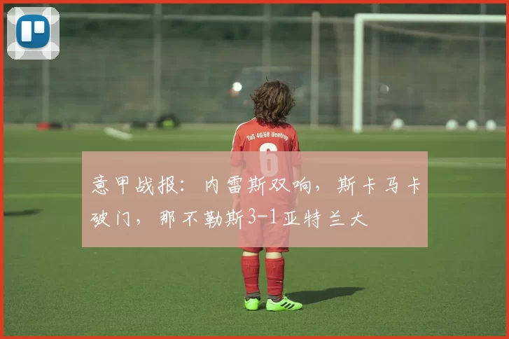 意甲战报：内雷斯双响，斯卡马卡破门，那不勒斯3-1亚特兰大