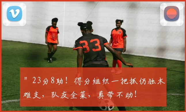 ＂23分8助！得分组织一把抓仍独木难支，队友全菜，真带不动！