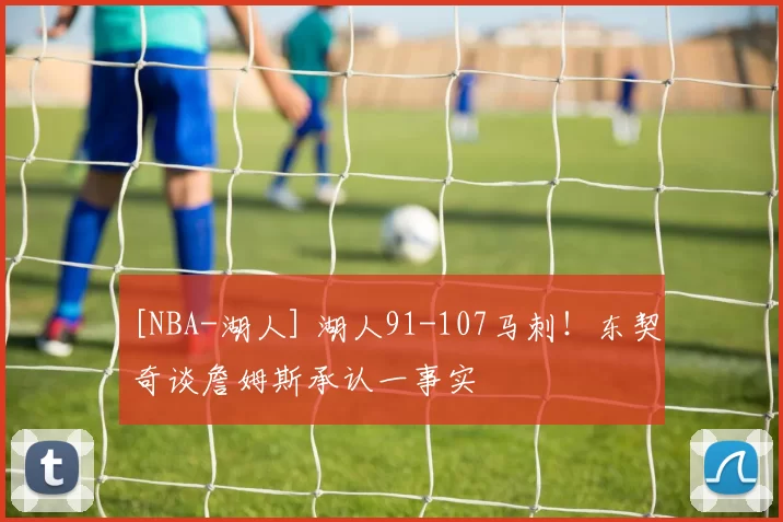 [NBA-湖人] 湖人91-107马刺！东契奇谈詹姆斯承认一事实