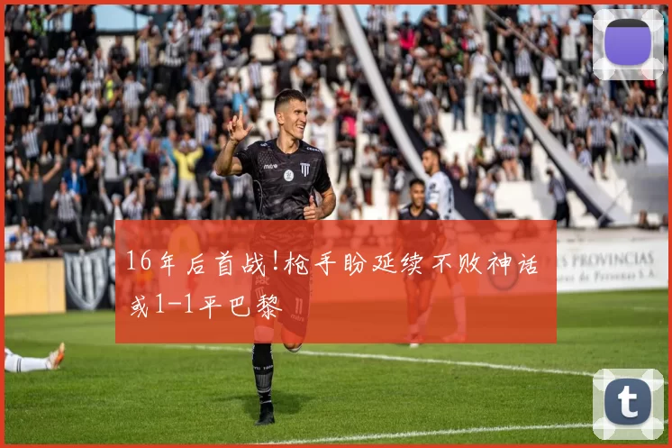 16年后首战!枪手盼延续不败神话 或1-1平巴黎