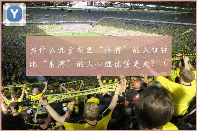 为什么扎金花里“闷牌”的人往往比“看牌”的人心理优势更大？（扎金花里，“闷牌”为何比“看牌”更具心理优势？）