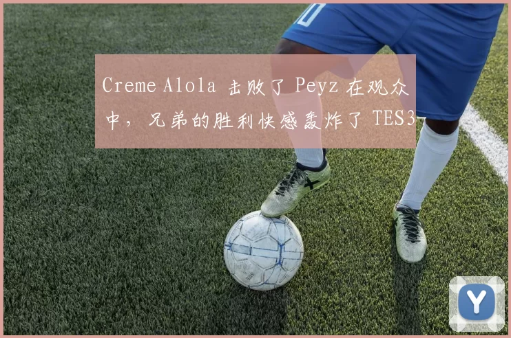 Creme Alola 击败了 Peyz 在观众中，兄弟的胜利快感轰炸了 TES3-1JDG