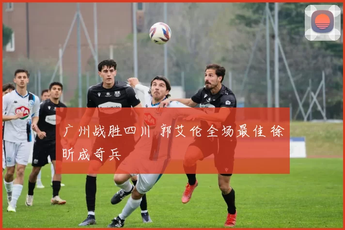 广州战胜四川 郭艾伦全场最佳 徐昕成奇兵