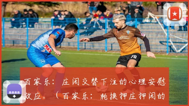 百家乐：庄闲交替下注的心理安慰效应。（百家乐：轮换押庄押闲的心理安慰效应）