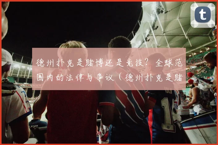 德州扑克是赌博还是竞技？全球范围内的法律与争议（德州扑克是赌博还是竞技：全球法律视角下的界定与争议）