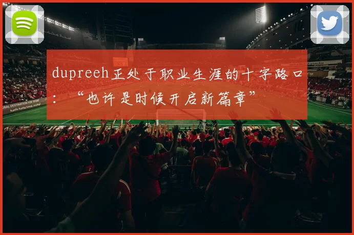 dupreeh正处于职业生涯的十字路口：“也许是时候开启新篇章”