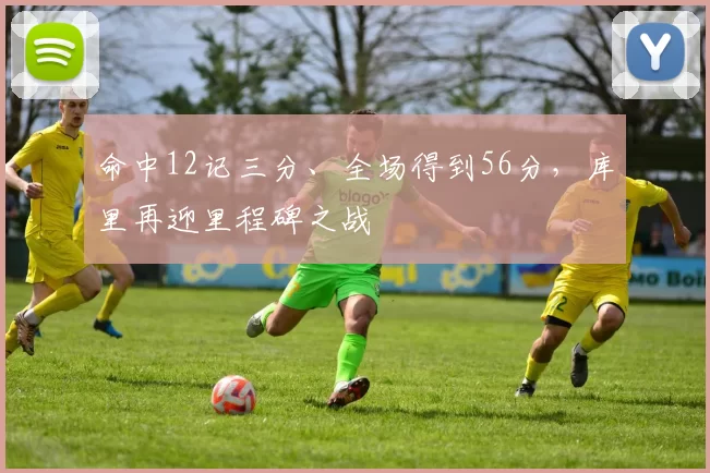 命中12记三分、全场得到56分，库里再迎里程碑之战