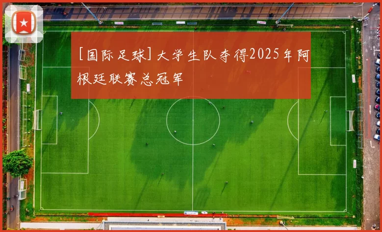 [国际足球]大学生队夺得2025年阿根廷联赛总冠军