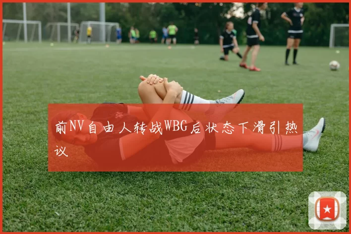 前NV自由人转战WBG后状态下滑引热议