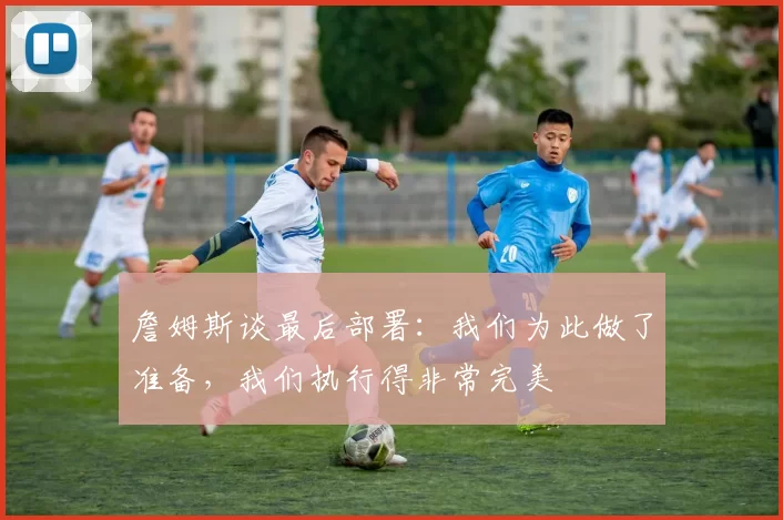 詹姆斯谈最后部署：我们为此做了准备，我们执行得非常完美