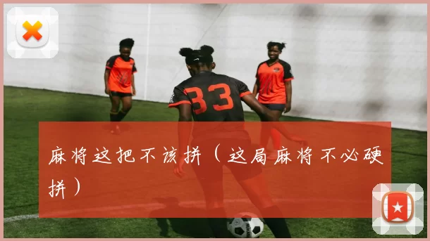 麻将这把不该拼（这局麻将不必硬拼）