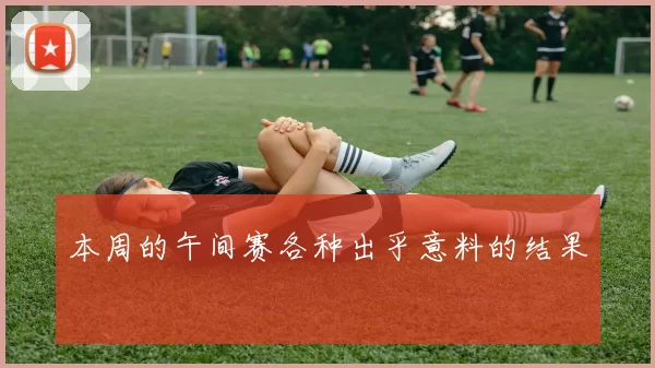 本周的午间赛各种出乎意料的结果