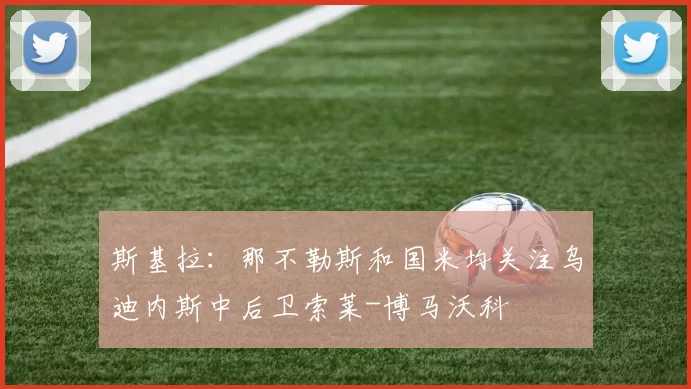 斯基拉：那不勒斯和国米均关注乌迪内斯中后卫索莱-博马沃科