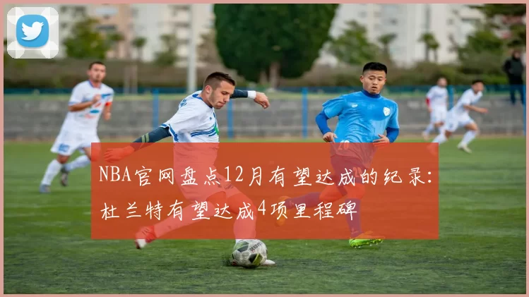 NBA官网盘点12月有望达成的纪录：杜兰特有望达成4项里程碑