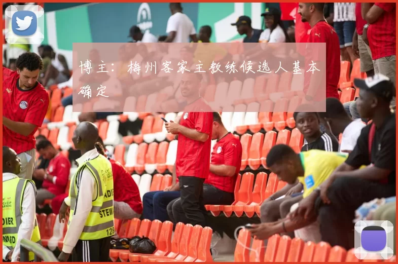 博主：梅州客家主教练候选人基本确定