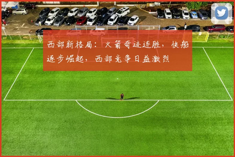 西部新格局：火箭奇迹连胜，快船逐步崛起，西部竞争日益激烈