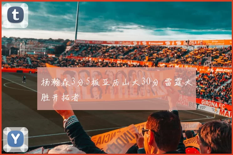 杨瀚森3分5板亚历山大30分 雷霆大胜开拓者