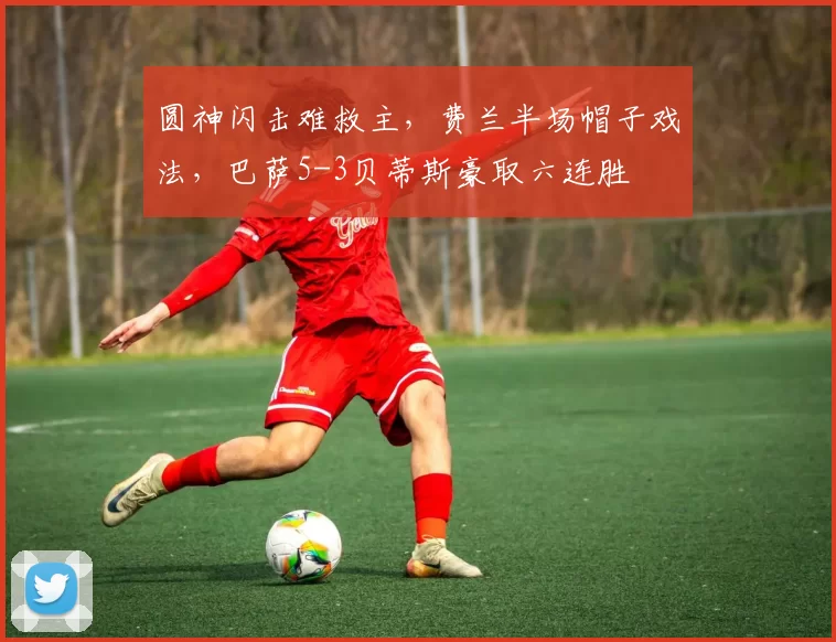 圆神闪击难救主，费兰半场帽子戏法，巴萨5-3贝蒂斯豪取六连胜