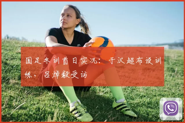 国足冬训首日实况：于汉超布设训练，吕焯毅受访