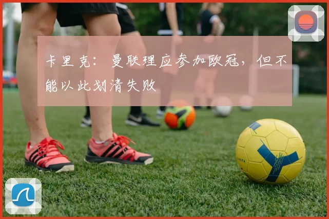 卡里克：曼联理应参加欧冠，但不能以此划清失败