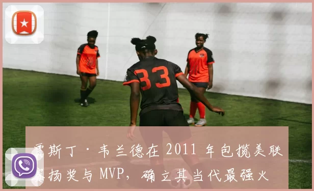 贾斯丁·韦兰德在 2011 年包揽美联赛扬奖与 MVP，确立其当代最强火球男地位