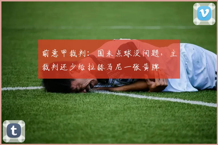 前意甲裁判：国米点球没问题，主裁判还少给拉赫马尼一张黄牌