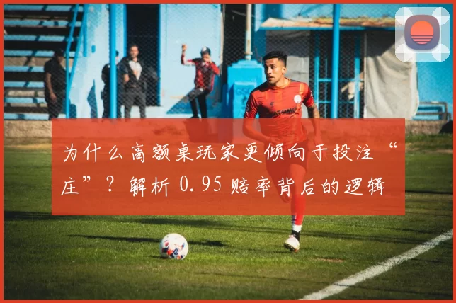 为什么高额桌玩家更倾向于投注“庄”？解析 0.95 赔率背后的逻辑优势。（高额桌玩家为何偏爱押“庄”？0.95 赔率的优势逻辑剖析）