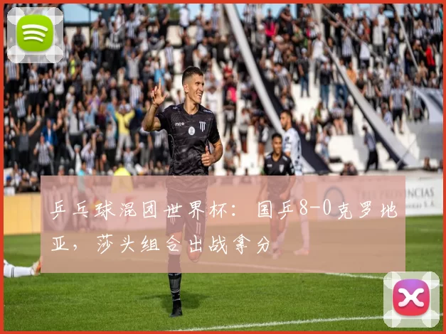 乒乓球混团世界杯：国乒8-0克罗地亚，莎头组合出战拿分