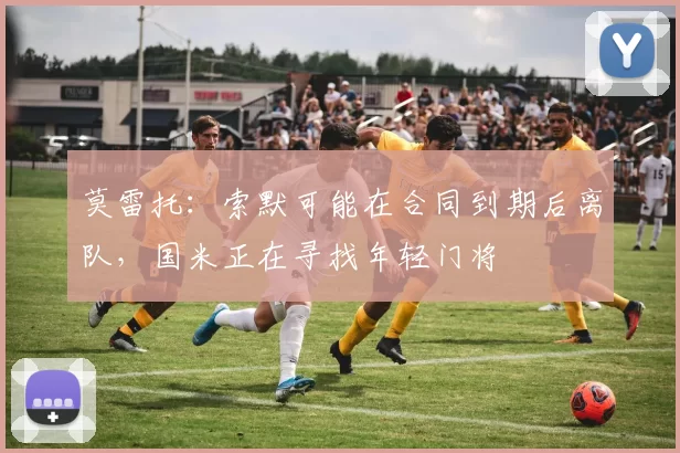 莫雷托：索默可能在合同到期后离队，国米正在寻找年轻门将