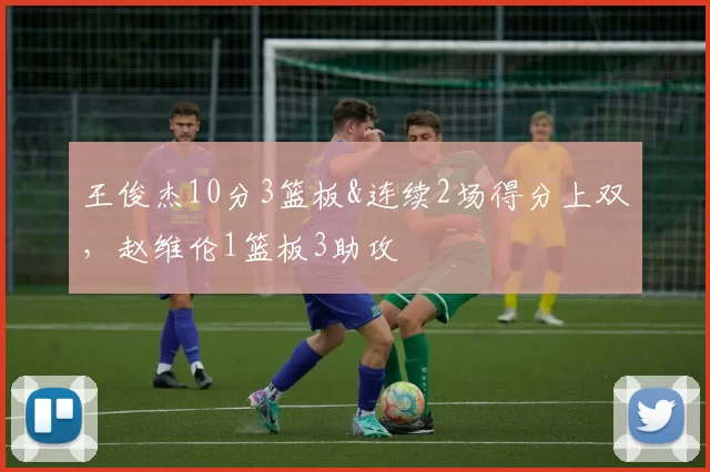 王俊杰10分3篮板&连续2场得分上双，赵维伦1篮板3助攻