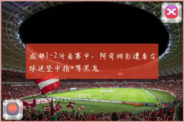 成都1-2河南赛中，阿奇姆彭遭看台球迷竖中指+骂黑鬼