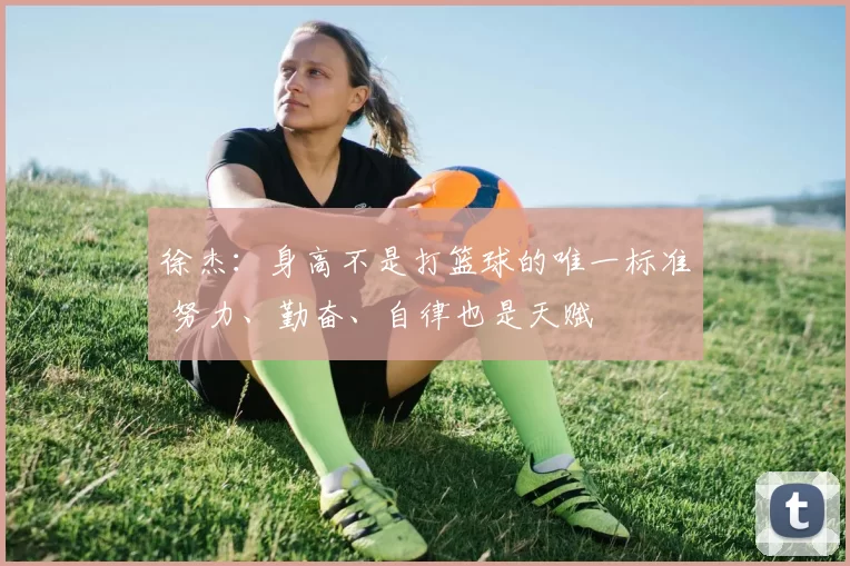 徐杰：身高不是打篮球的唯一标准 努力、勤奋、自律也是天赋
