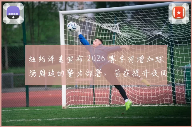 纽约洋基宣布 2026 赛季将增加球场周边的警力部署，旨在提升夜间观赛的安全性