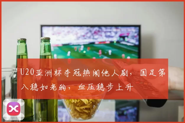U20亚洲杯夺冠热闹他人剧，国足第八稳如老狗，血压稳步上升