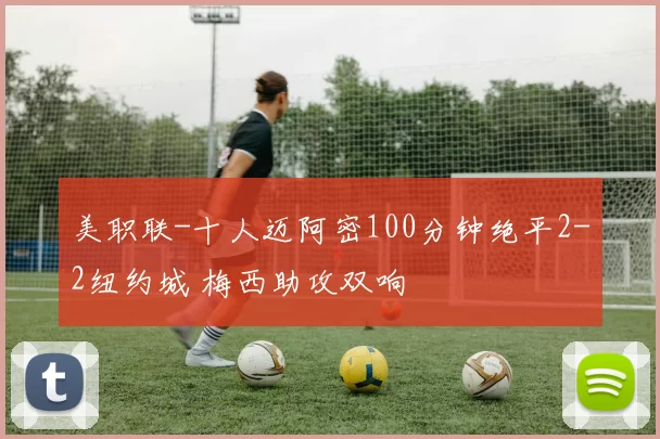 美职联-十人迈阿密100分钟绝平2-2纽约城 梅西助攻双响