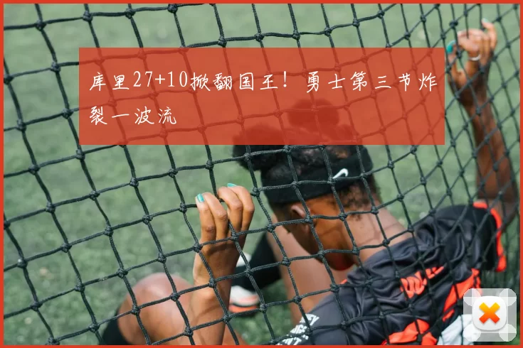 库里27+10掀翻国王！勇士第三节炸裂一波流