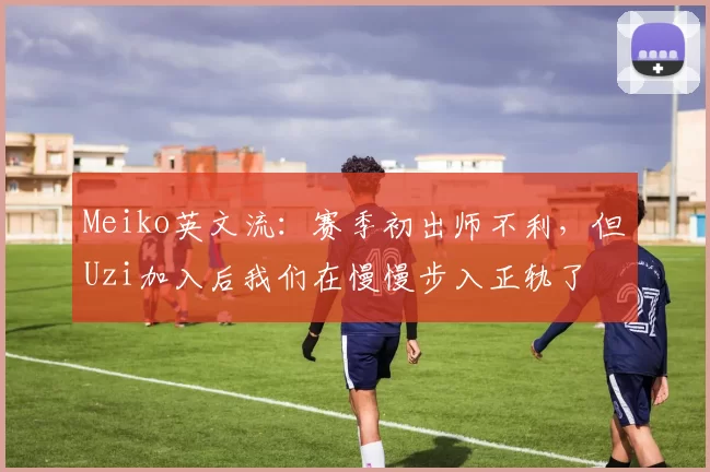 Meiko英文流：赛季初出师不利，但Uzi加入后我们在慢慢步入正轨了