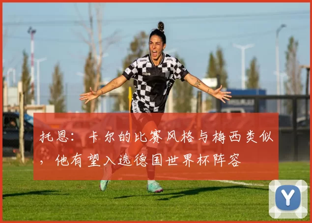 托恩：卡尔的比赛风格与梅西类似，他有望入选德国世界杯阵容
