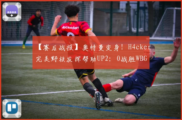 【赛后战报】奥特曼变身！H4cker完美野核发挥帮助UP2：0战胜WBG